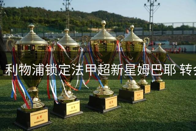 利物浦锁定法甲超新星姆巴耶 转会博弈涉及多重变量